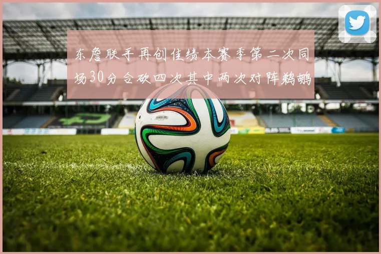 东詹联手再创佳绩本赛季第二次同场30分合砍四次其中两次对阵鹈鹕