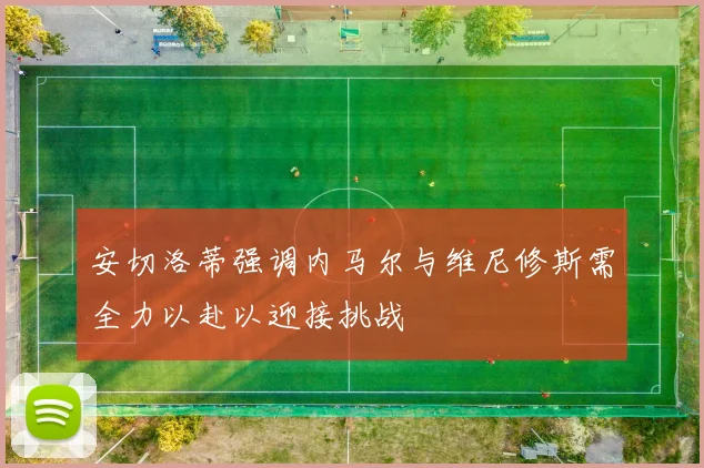 安切洛蒂强调内马尔与维尼修斯需全力以赴以迎接挑战