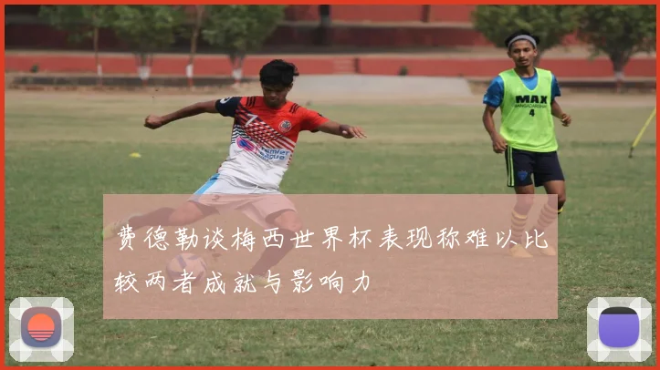 费德勒谈梅西世界杯表现称难以比较两者成就与影响力