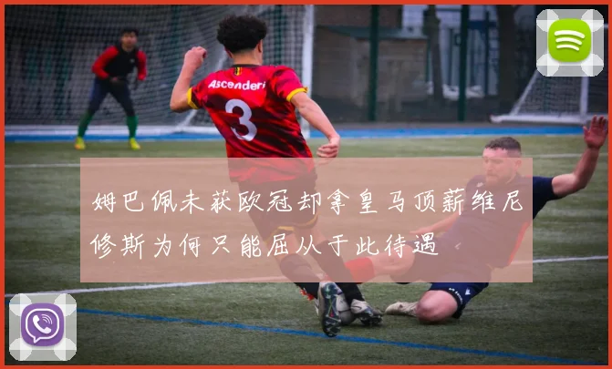 姆巴佩未获欧冠却拿皇马顶薪维尼修斯为何只能屈从于此待遇