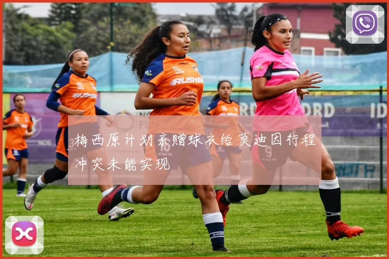 梅西原计划亲赠球衣给莫迪因行程冲突未能实现