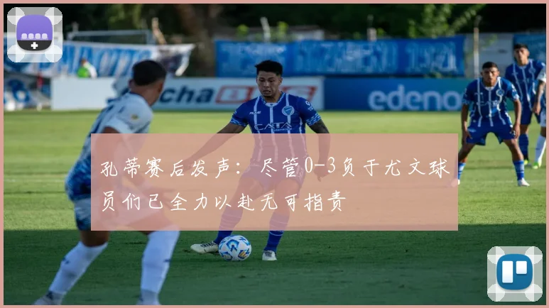 孔蒂赛后发声：尽管0-3负于尤文球员们已全力以赴无可指责
