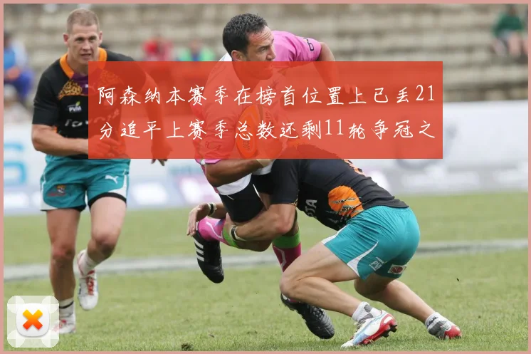 阿森纳本赛季在榜首位置上已丢21分追平上赛季总数还剩11轮争冠之路艰难