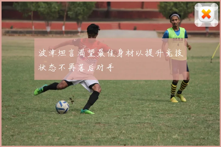 波津坦言渴望最佳身材以提升竞技状态不再落后对手