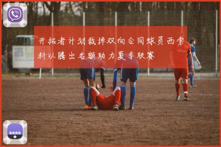 开拓者计划裁掉双向合同球员西索科以腾出名额助力夏季联赛