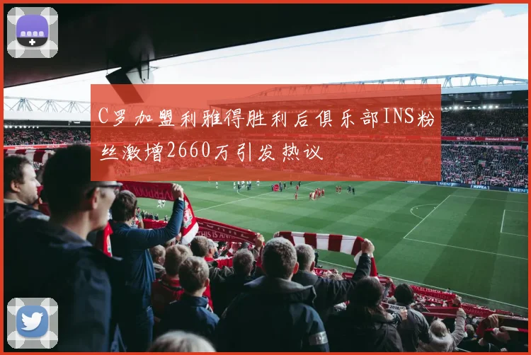 C罗加盟利雅得胜利后俱乐部INS粉丝激增2660万引发热议