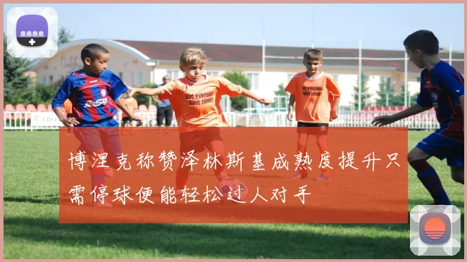 博涅克称赞泽林斯基成熟度提升只需停球便能轻松过人对手