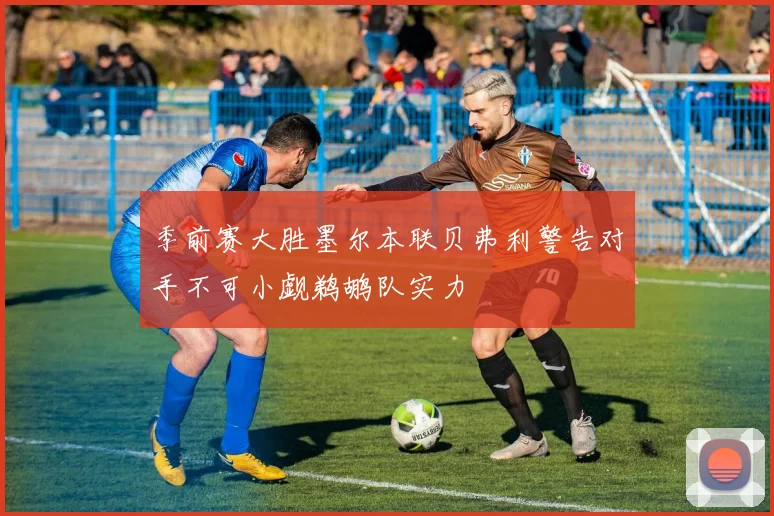 季前赛大胜墨尔本联贝弗利警告对手不可小觑鹈鹕队实力