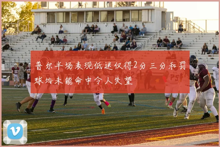 普尔半场表现低迷仅得2分三分和罚球均未能命中令人失望