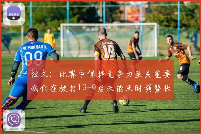 拉文：比赛中保持竞争力至关重要我们在被打13-0后未能及时调整状态