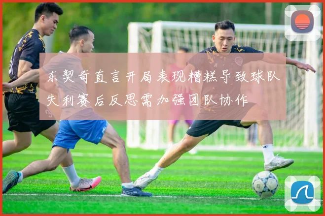 东契奇直言开局表现糟糕导致球队失利赛后反思需加强团队协作