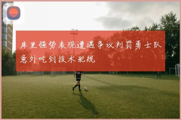 库里强势表现遭遇争议判罚勇士队意外吃到技术犯规