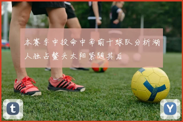本赛季中投命中率前十球队分析湖人独占鳌头太阳紧随其后