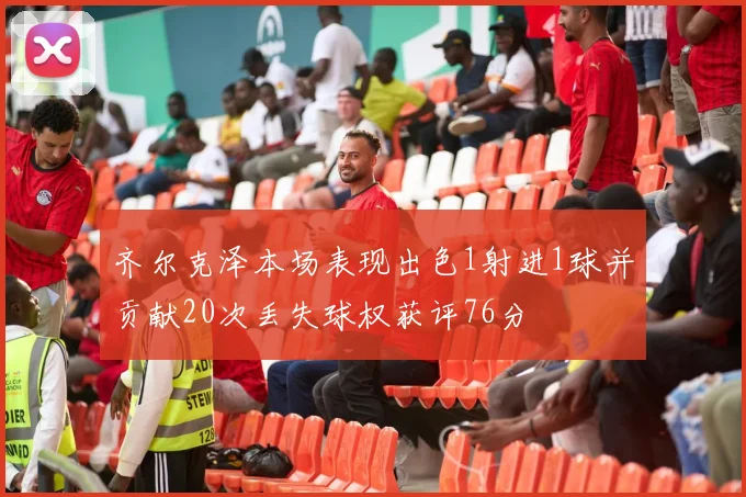 齐尔克泽本场表现出色1射进1球并贡献20次丢失球权获评76分