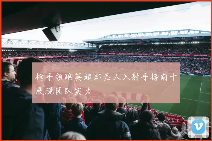 枪手领跑英超却无人入射手榜前十展现团队实力
