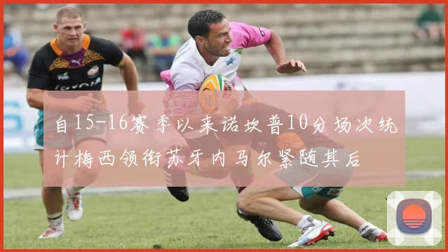 自15-16赛季以来诺坎普10分场次统计梅西领衔苏牙内马尔紧随其后