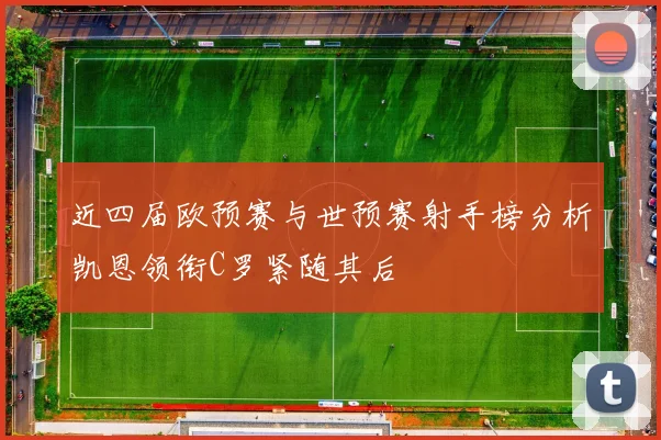 近四届欧预赛与世预赛射手榜分析凯恩领衔C罗紧随其后