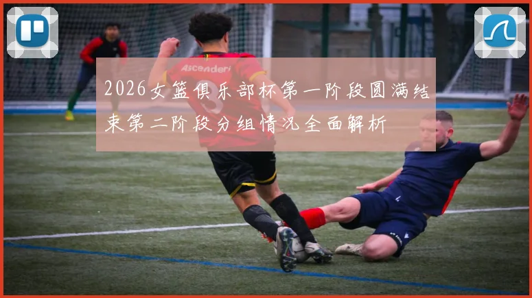 2026女篮俱乐部杯第一阶段圆满结束第二阶段分组情况全面解析